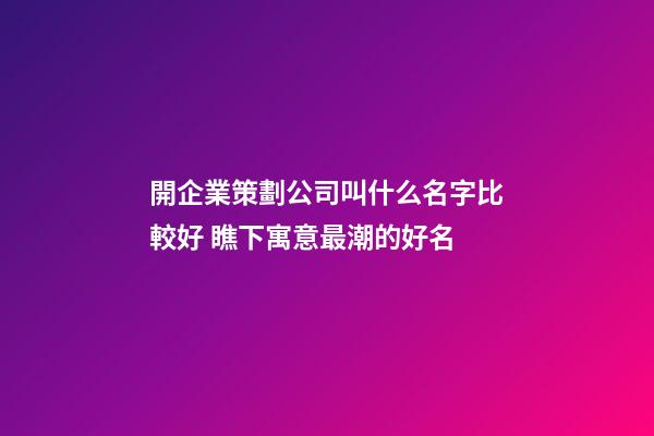 開企業策劃公司叫什么名字比較好 瞧下寓意最潮的好名-第1張-公司起名-玄機派
